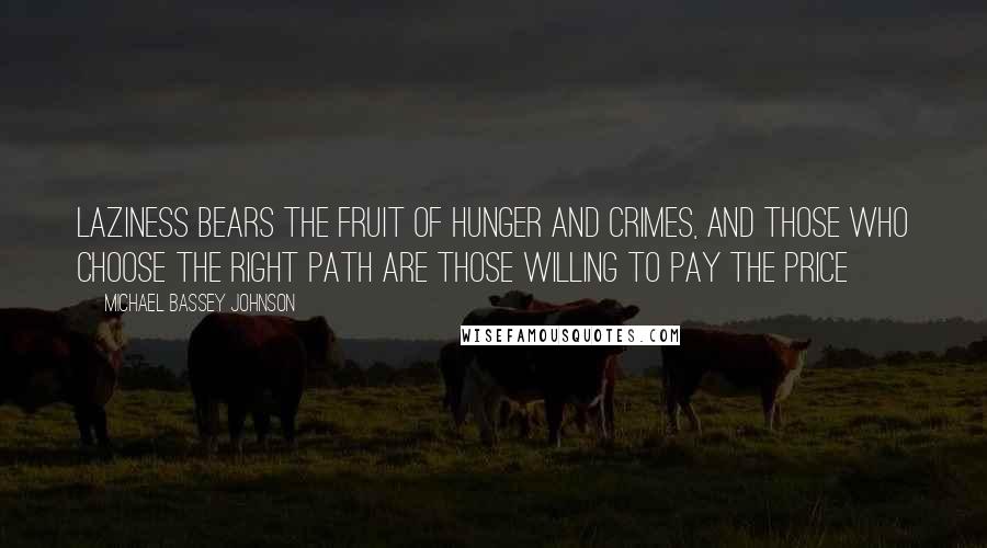 Michael Bassey Johnson Quotes: Laziness bears the fruit of hunger and crimes, and those who choose the right path are those willing to pay the price