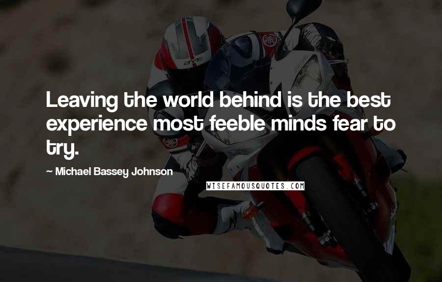 Michael Bassey Johnson Quotes: Leaving the world behind is the best experience most feeble minds fear to try.