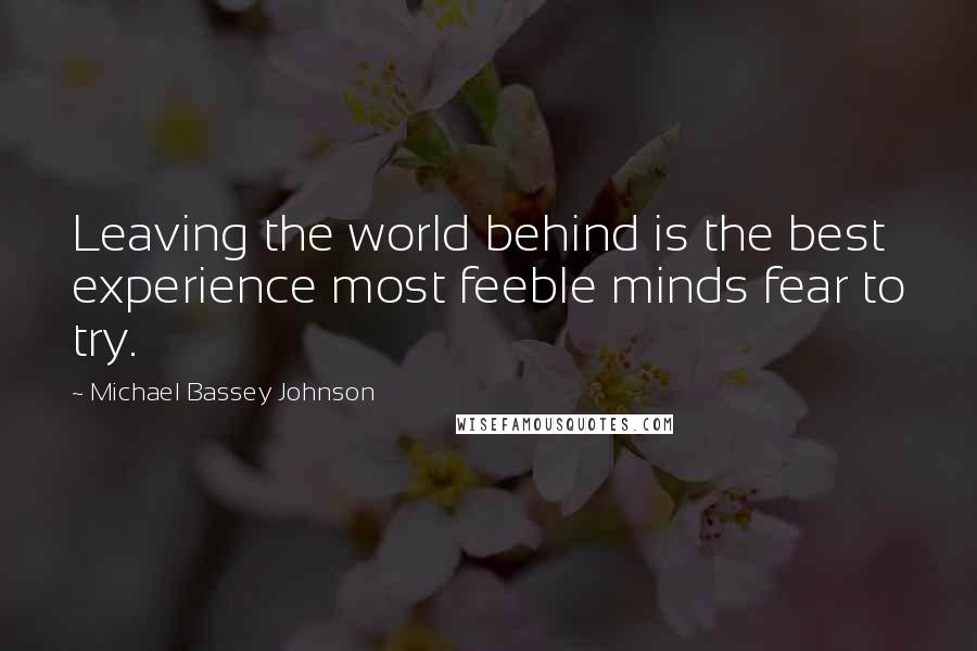 Michael Bassey Johnson Quotes: Leaving the world behind is the best experience most feeble minds fear to try.