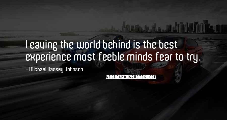 Michael Bassey Johnson Quotes: Leaving the world behind is the best experience most feeble minds fear to try.