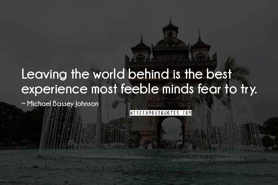Michael Bassey Johnson Quotes: Leaving the world behind is the best experience most feeble minds fear to try.
