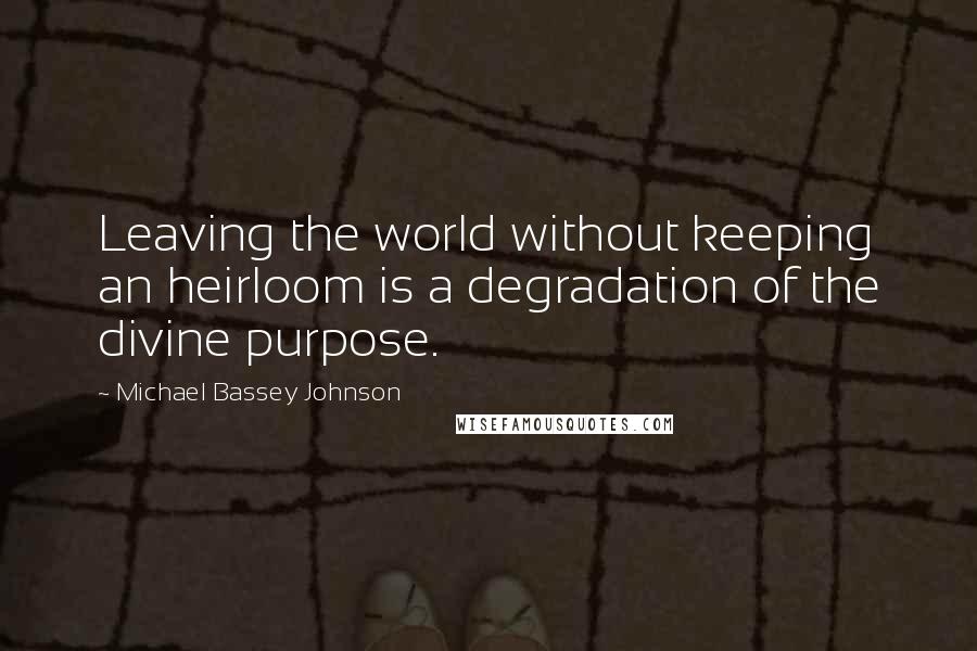 Michael Bassey Johnson Quotes: Leaving the world without keeping an heirloom is a degradation of the divine purpose.