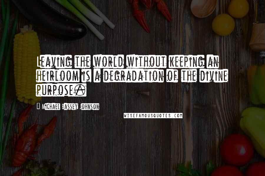 Michael Bassey Johnson Quotes: Leaving the world without keeping an heirloom is a degradation of the divine purpose.