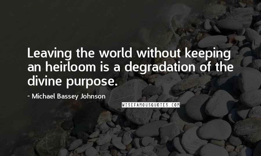 Michael Bassey Johnson Quotes: Leaving the world without keeping an heirloom is a degradation of the divine purpose.