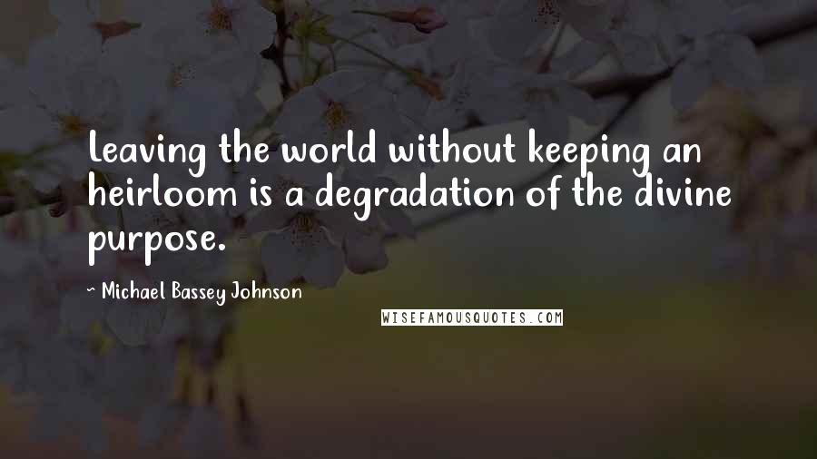 Michael Bassey Johnson Quotes: Leaving the world without keeping an heirloom is a degradation of the divine purpose.