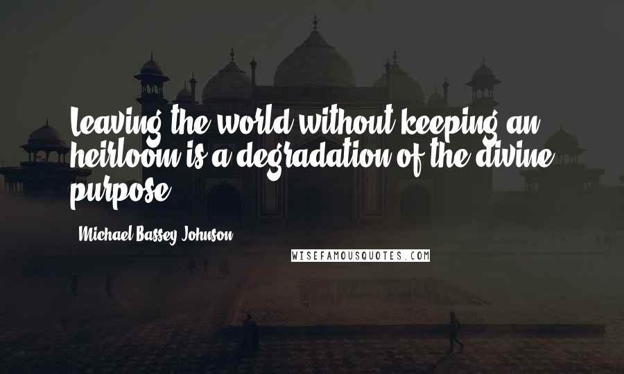 Michael Bassey Johnson Quotes: Leaving the world without keeping an heirloom is a degradation of the divine purpose.