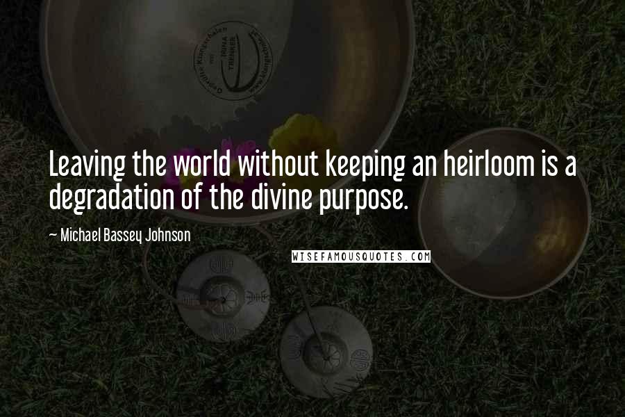 Michael Bassey Johnson Quotes: Leaving the world without keeping an heirloom is a degradation of the divine purpose.