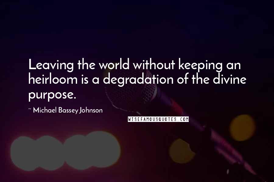 Michael Bassey Johnson Quotes: Leaving the world without keeping an heirloom is a degradation of the divine purpose.