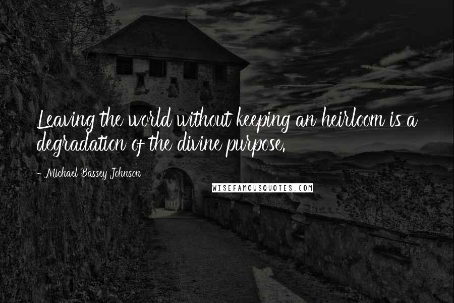 Michael Bassey Johnson Quotes: Leaving the world without keeping an heirloom is a degradation of the divine purpose.