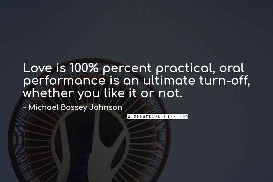 Michael Bassey Johnson Quotes: Love is 100% percent practical, oral performance is an ultimate turn-off, whether you like it or not.