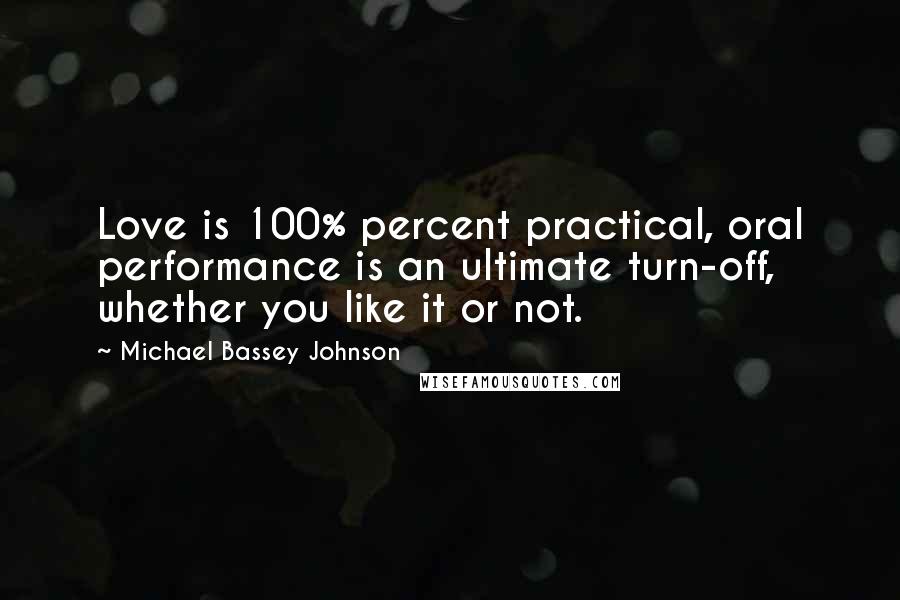 Michael Bassey Johnson Quotes: Love is 100% percent practical, oral performance is an ultimate turn-off, whether you like it or not.