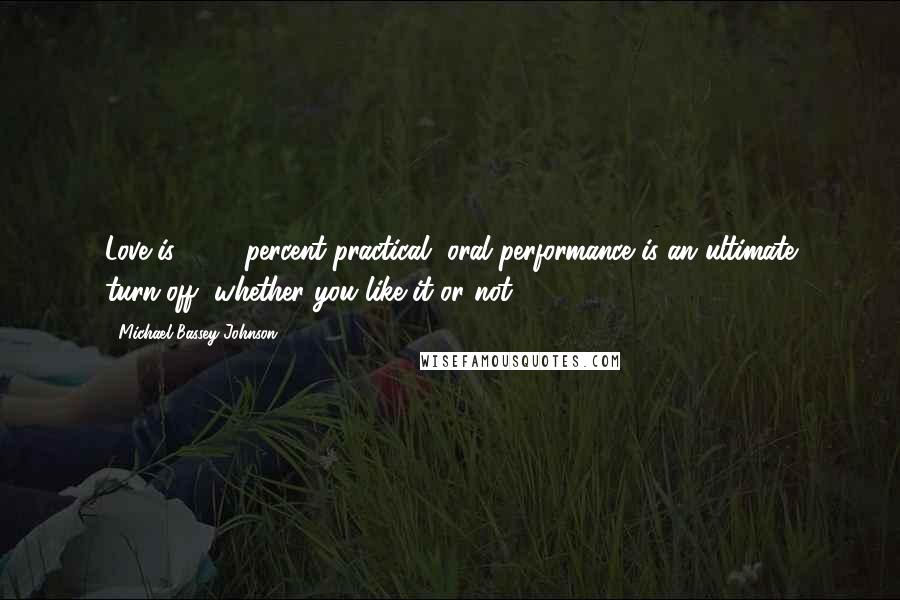 Michael Bassey Johnson Quotes: Love is 100% percent practical, oral performance is an ultimate turn-off, whether you like it or not.