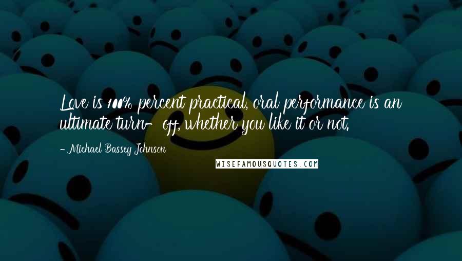 Michael Bassey Johnson Quotes: Love is 100% percent practical, oral performance is an ultimate turn-off, whether you like it or not.