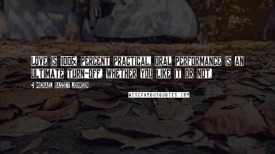 Michael Bassey Johnson Quotes: Love is 100% percent practical, oral performance is an ultimate turn-off, whether you like it or not.