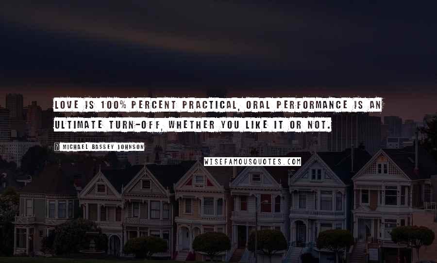 Michael Bassey Johnson Quotes: Love is 100% percent practical, oral performance is an ultimate turn-off, whether you like it or not.