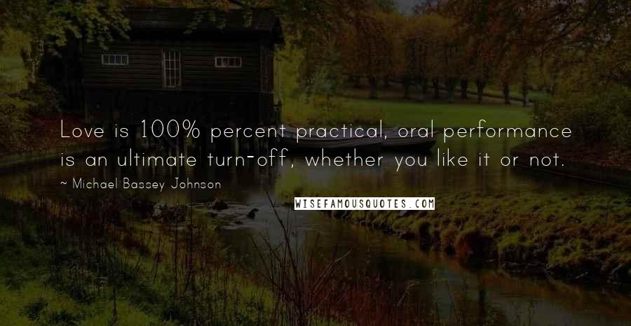 Michael Bassey Johnson Quotes: Love is 100% percent practical, oral performance is an ultimate turn-off, whether you like it or not.