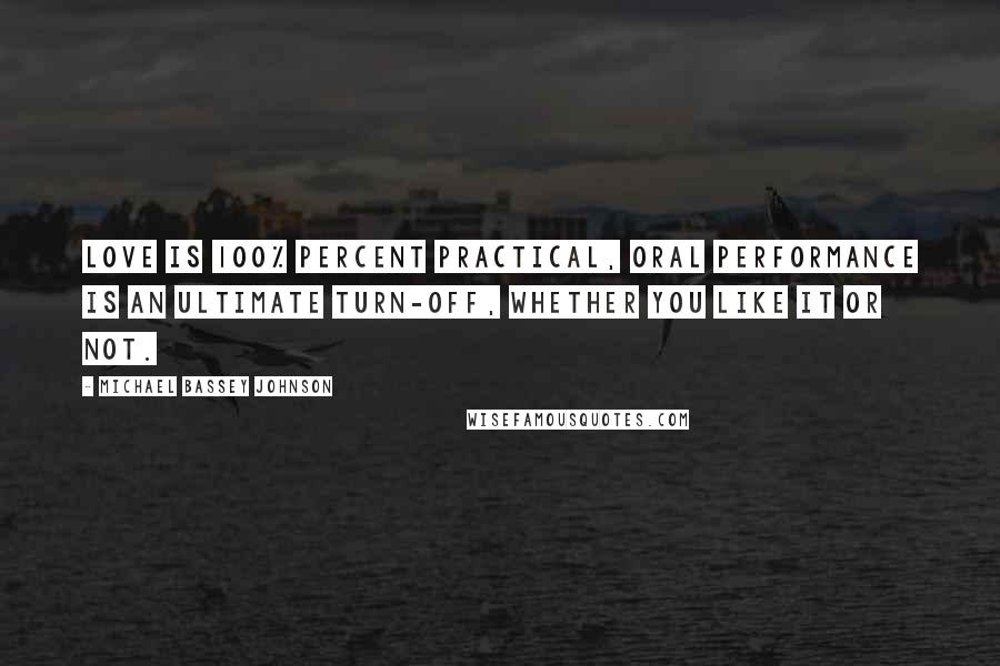 Michael Bassey Johnson Quotes: Love is 100% percent practical, oral performance is an ultimate turn-off, whether you like it or not.