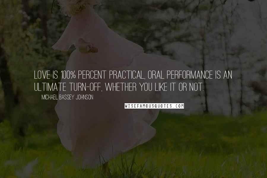 Michael Bassey Johnson Quotes: Love is 100% percent practical, oral performance is an ultimate turn-off, whether you like it or not.