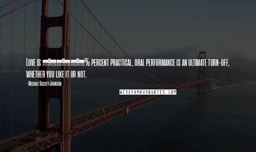 Michael Bassey Johnson Quotes: Love is 100% percent practical, oral performance is an ultimate turn-off, whether you like it or not.