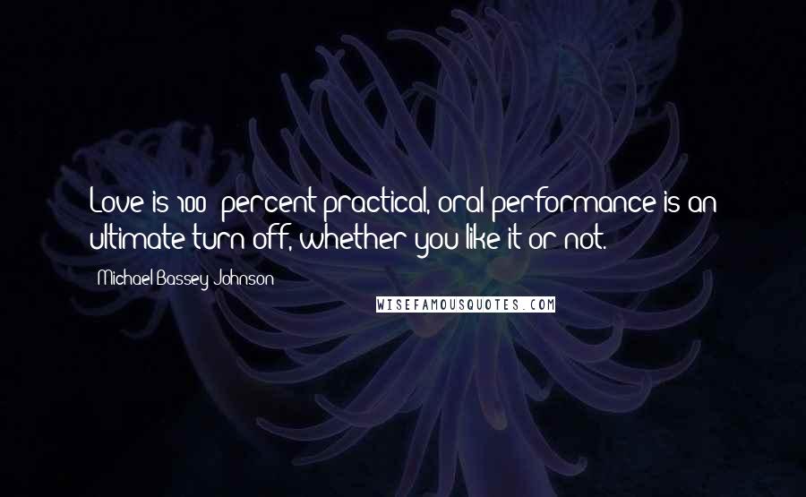 Michael Bassey Johnson Quotes: Love is 100% percent practical, oral performance is an ultimate turn-off, whether you like it or not.