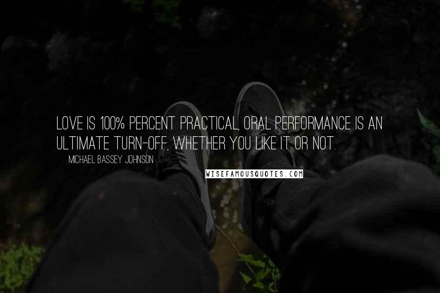 Michael Bassey Johnson Quotes: Love is 100% percent practical, oral performance is an ultimate turn-off, whether you like it or not.