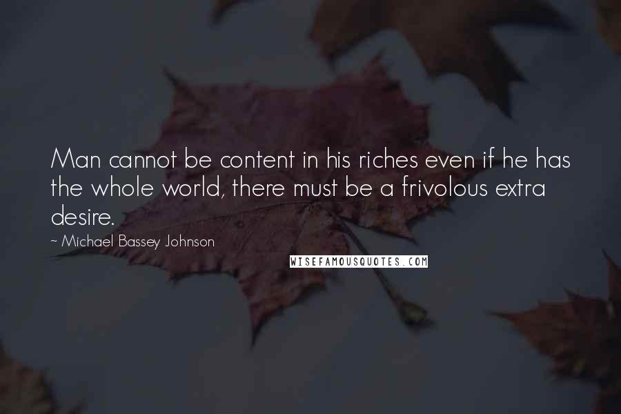 Michael Bassey Johnson Quotes: Man cannot be content in his riches even if he has the whole world, there must be a frivolous extra desire.