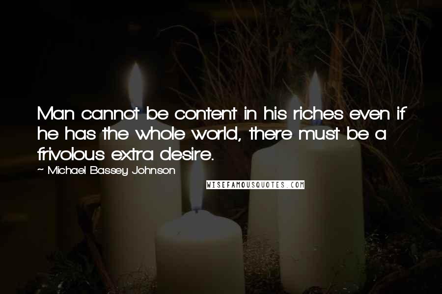 Michael Bassey Johnson Quotes: Man cannot be content in his riches even if he has the whole world, there must be a frivolous extra desire.