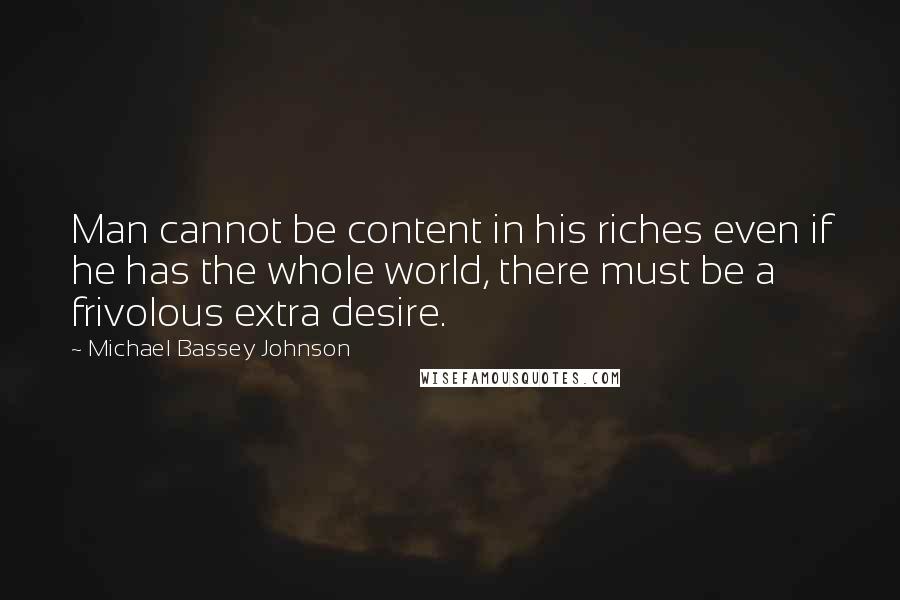 Michael Bassey Johnson Quotes: Man cannot be content in his riches even if he has the whole world, there must be a frivolous extra desire.