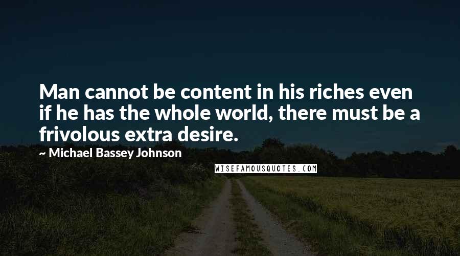 Michael Bassey Johnson Quotes: Man cannot be content in his riches even if he has the whole world, there must be a frivolous extra desire.