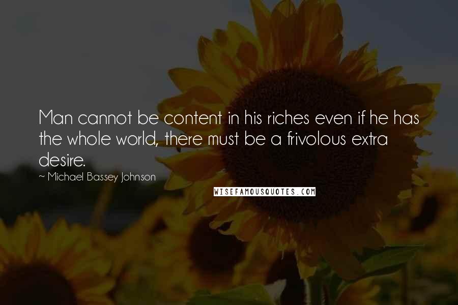 Michael Bassey Johnson Quotes: Man cannot be content in his riches even if he has the whole world, there must be a frivolous extra desire.