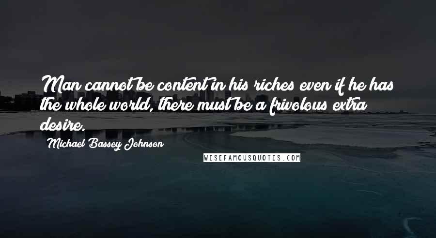 Michael Bassey Johnson Quotes: Man cannot be content in his riches even if he has the whole world, there must be a frivolous extra desire.