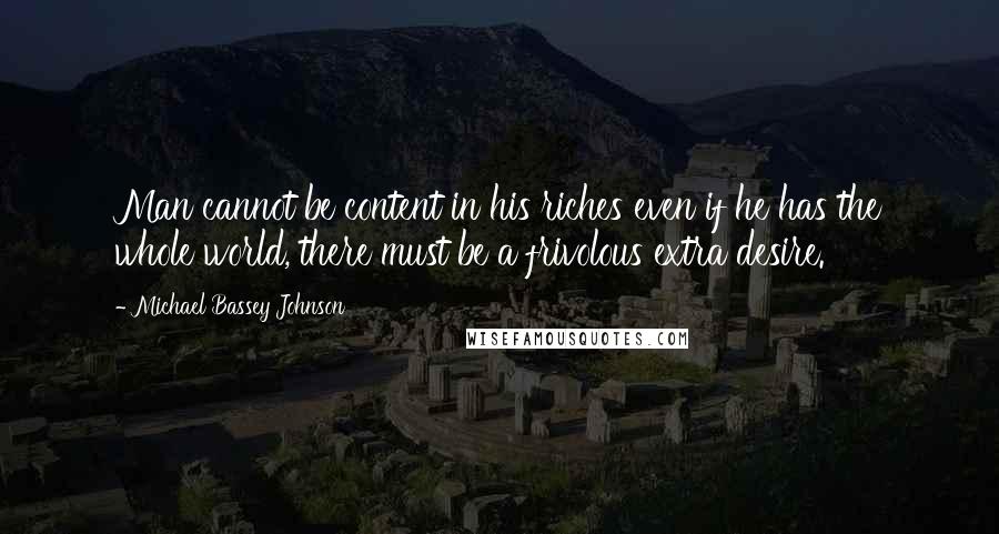 Michael Bassey Johnson Quotes: Man cannot be content in his riches even if he has the whole world, there must be a frivolous extra desire.