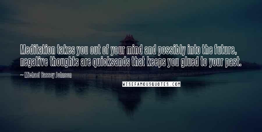 Michael Bassey Johnson Quotes: Meditation takes you out of your mind and possibly into the future, negative thoughts are quicksands that keeps you glued to your past.