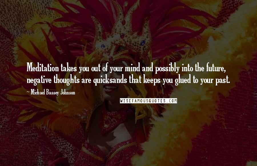 Michael Bassey Johnson Quotes: Meditation takes you out of your mind and possibly into the future, negative thoughts are quicksands that keeps you glued to your past.