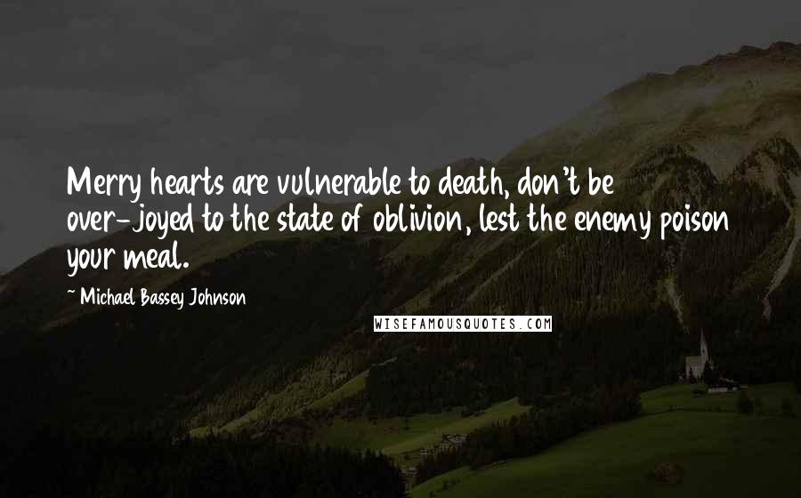 Michael Bassey Johnson Quotes: Merry hearts are vulnerable to death, don't be over-joyed to the state of oblivion, lest the enemy poison your meal.