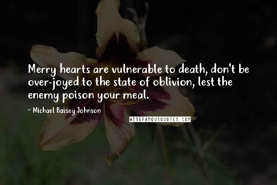 Michael Bassey Johnson Quotes: Merry hearts are vulnerable to death, don't be over-joyed to the state of oblivion, lest the enemy poison your meal.