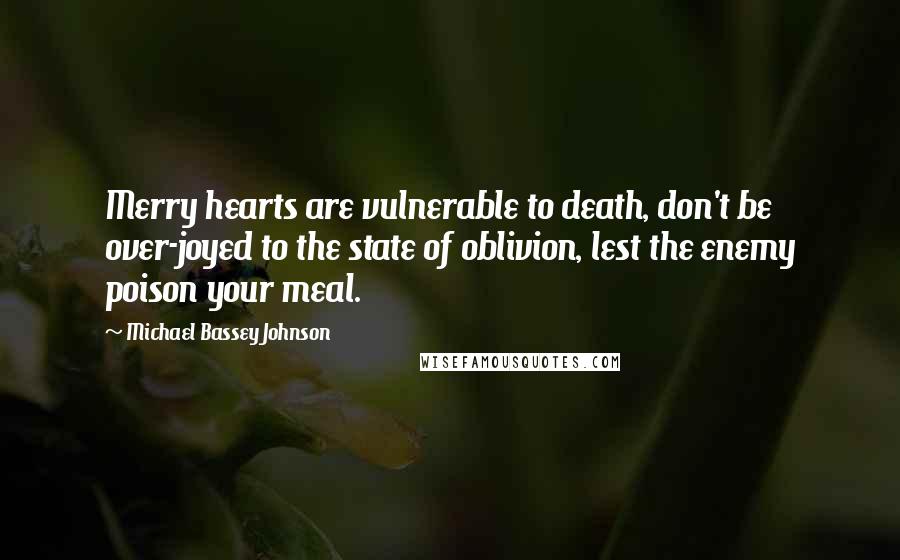 Michael Bassey Johnson Quotes: Merry hearts are vulnerable to death, don't be over-joyed to the state of oblivion, lest the enemy poison your meal.