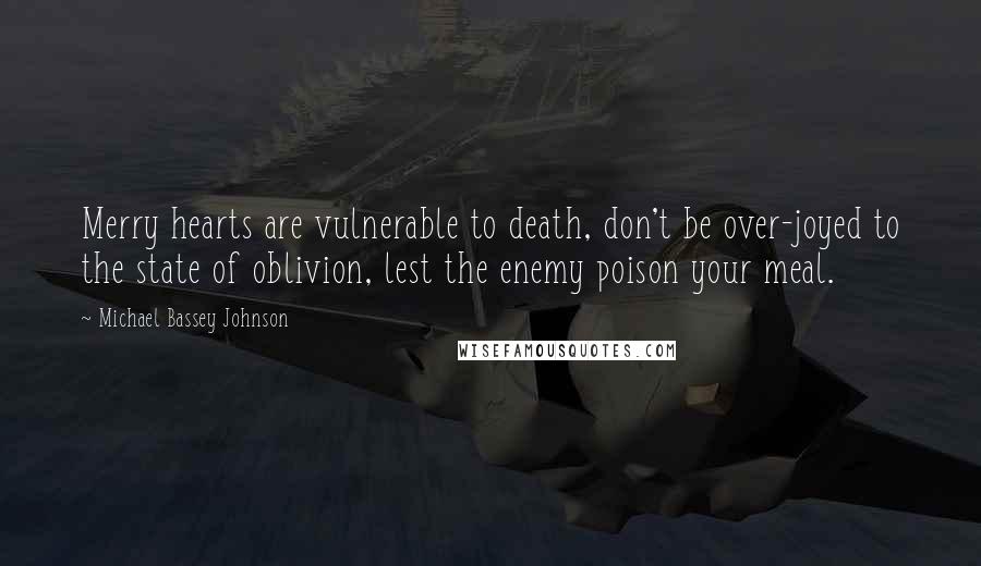 Michael Bassey Johnson Quotes: Merry hearts are vulnerable to death, don't be over-joyed to the state of oblivion, lest the enemy poison your meal.