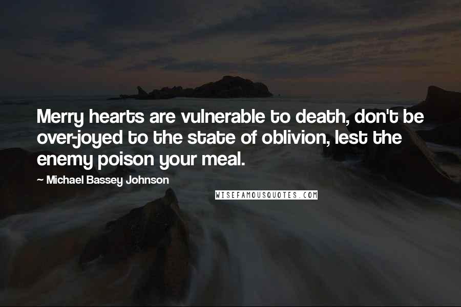 Michael Bassey Johnson Quotes: Merry hearts are vulnerable to death, don't be over-joyed to the state of oblivion, lest the enemy poison your meal.