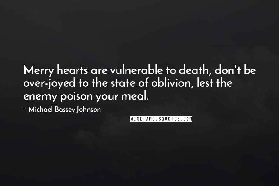 Michael Bassey Johnson Quotes: Merry hearts are vulnerable to death, don't be over-joyed to the state of oblivion, lest the enemy poison your meal.