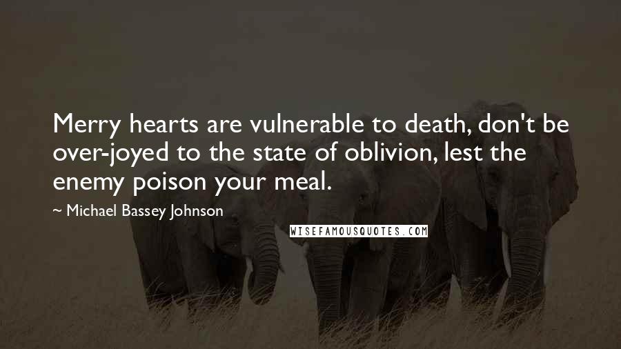 Michael Bassey Johnson Quotes: Merry hearts are vulnerable to death, don't be over-joyed to the state of oblivion, lest the enemy poison your meal.