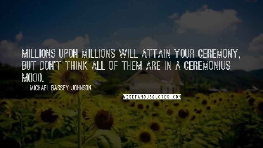 Michael Bassey Johnson Quotes: Millions upon millions will attain your ceremony, but don't think all of them are in a ceremonius mood.