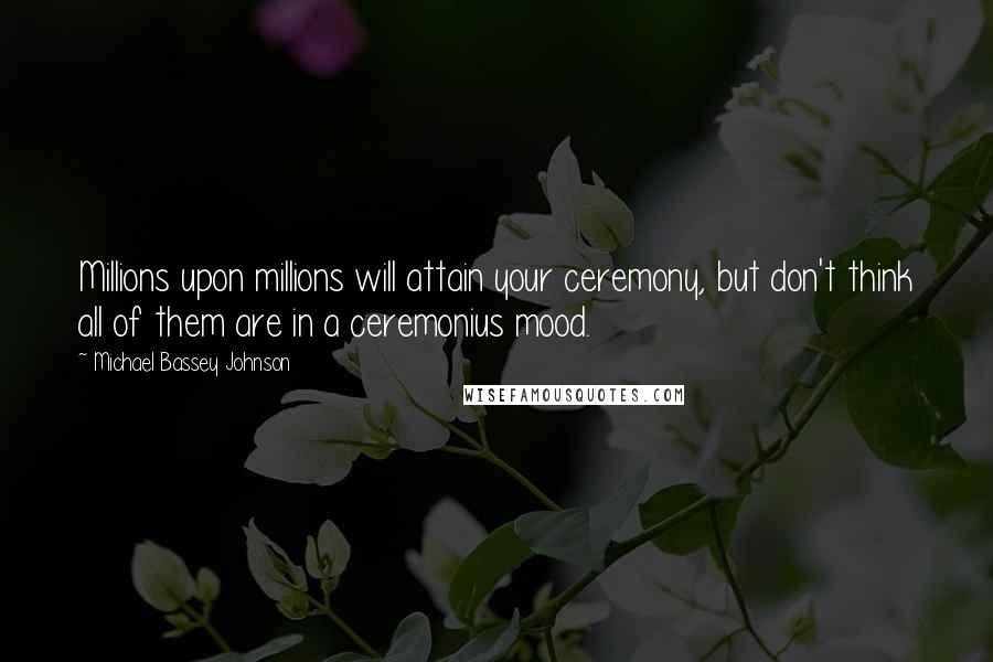 Michael Bassey Johnson Quotes: Millions upon millions will attain your ceremony, but don't think all of them are in a ceremonius mood.