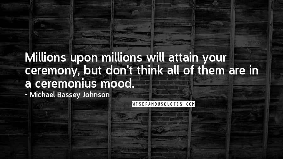 Michael Bassey Johnson Quotes: Millions upon millions will attain your ceremony, but don't think all of them are in a ceremonius mood.