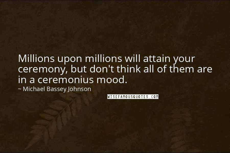 Michael Bassey Johnson Quotes: Millions upon millions will attain your ceremony, but don't think all of them are in a ceremonius mood.