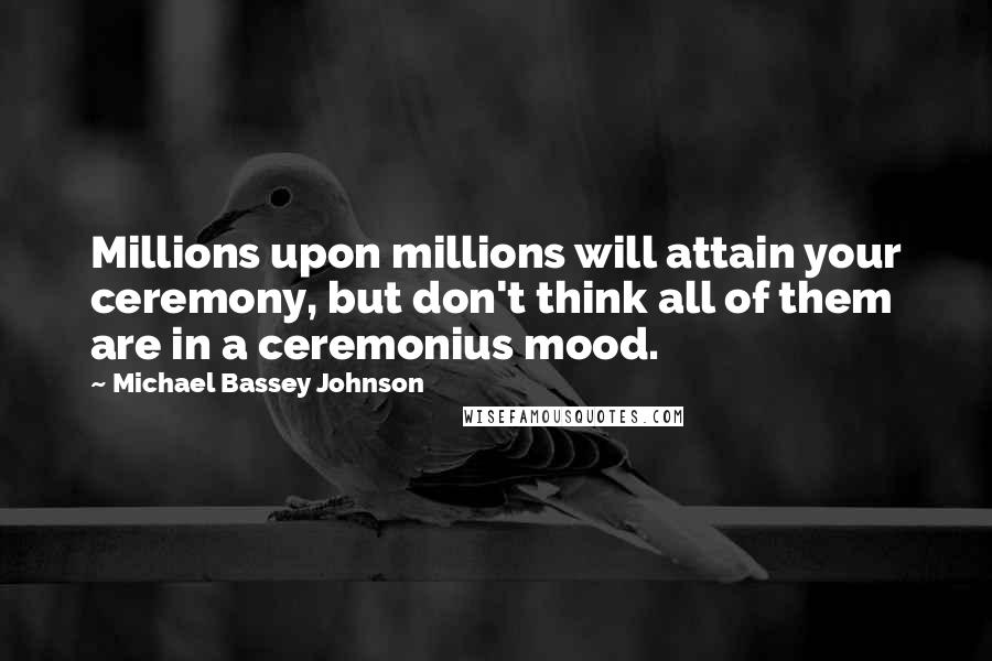 Michael Bassey Johnson Quotes: Millions upon millions will attain your ceremony, but don't think all of them are in a ceremonius mood.