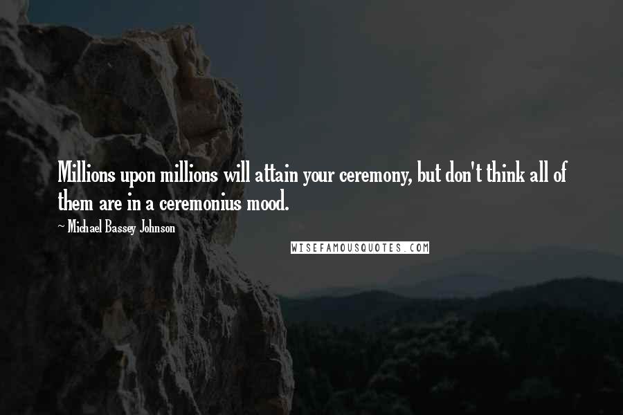 Michael Bassey Johnson Quotes: Millions upon millions will attain your ceremony, but don't think all of them are in a ceremonius mood.