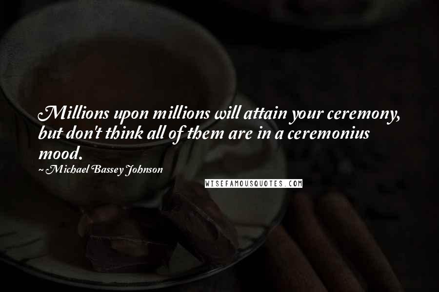 Michael Bassey Johnson Quotes: Millions upon millions will attain your ceremony, but don't think all of them are in a ceremonius mood.