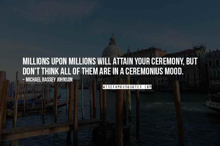 Michael Bassey Johnson Quotes: Millions upon millions will attain your ceremony, but don't think all of them are in a ceremonius mood.