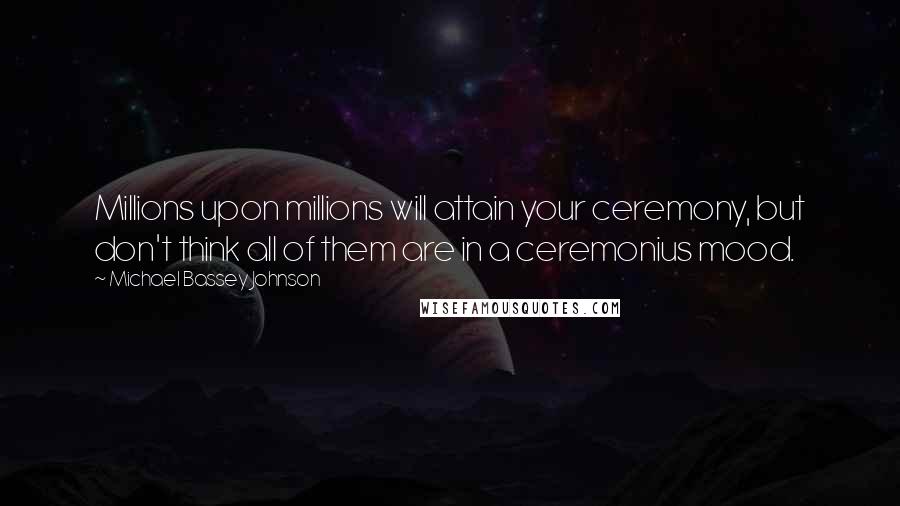 Michael Bassey Johnson Quotes: Millions upon millions will attain your ceremony, but don't think all of them are in a ceremonius mood.